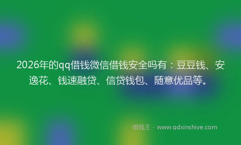 2026年的qq借钱微信借钱安全吗有：豆豆钱、安逸花、钱速融贷、信贷钱包、随意优品等。