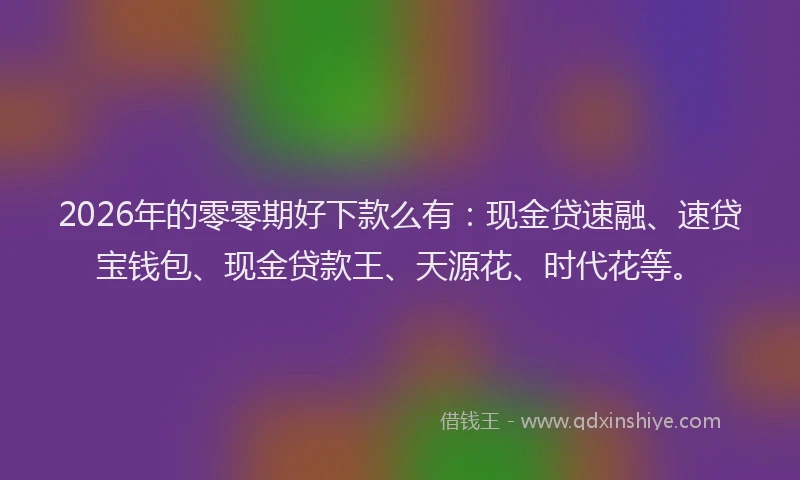 2026年的零零期好下款么有：现金贷速融、速贷宝钱包、现金贷款王、天源花、时代花等。