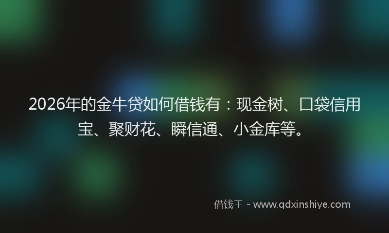2026年的金牛贷如何借钱有：现金树、口袋信用宝、聚财花、瞬信通、小金库等。