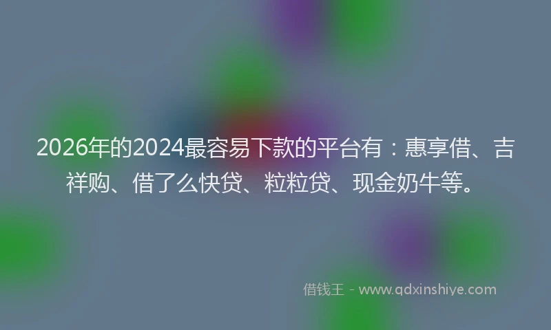 2026年的2024最容易下款的平台有：惠享借、吉祥购、借了么快贷、粒粒贷、现金奶牛等。