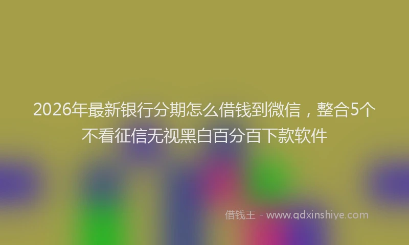 2026年最新银行分期怎么借钱到微信，整合5个不看征信无视黑白百分百下款软件