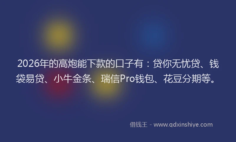 2026年的高炮能下款的口子有：贷你无忧贷、钱袋易贷、小牛金条、瑞信Pro钱包、花豆分期等。