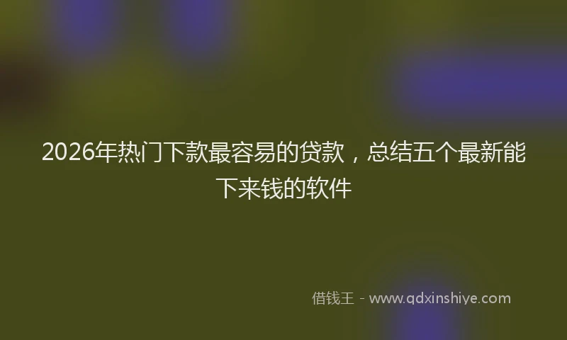 2026年热门下款最容易的贷款，总结五个最新能下来钱的软件