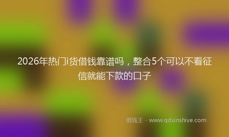 2026年热门i货借钱靠谱吗，整合5个可以不看征信就能下款的口子