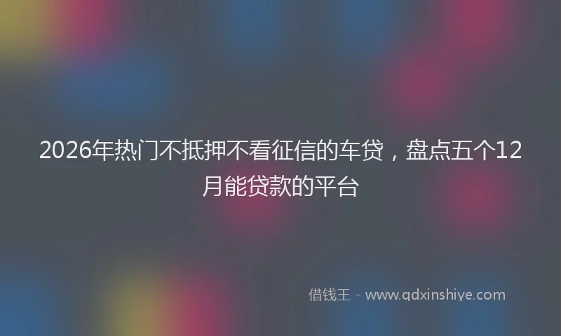 2026年热门不抵押不看征信的车贷，盘点五个12月能贷款的平台