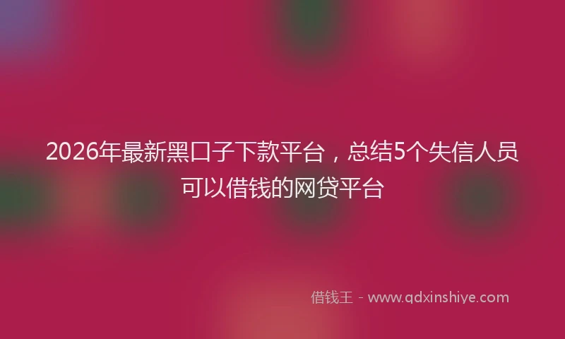 2026年最新黑口子下款平台，总结5个失信人员可以借钱的网贷平台