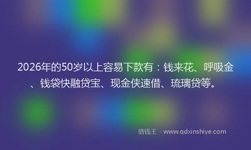 2026年的50岁以上容易下款有：钱来花、呼吸金、钱袋快融贷宝、现金侠速借、琉璃贷等。
