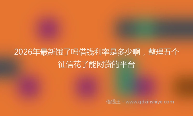 2026年最新饿了吗借钱利率是多少啊，整理五个征信花了能网贷的平台