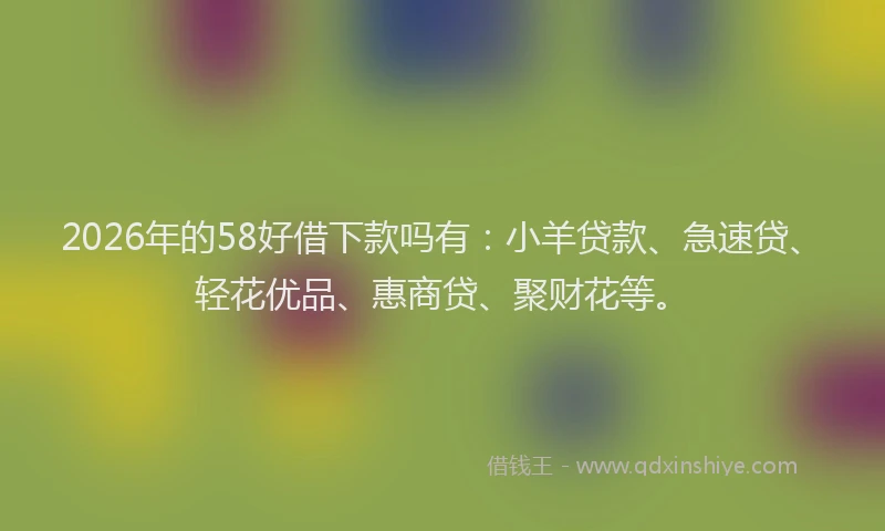 2026年的58好借下款吗有：小羊贷款、急速贷、轻花优品、惠商贷、聚财花等。
