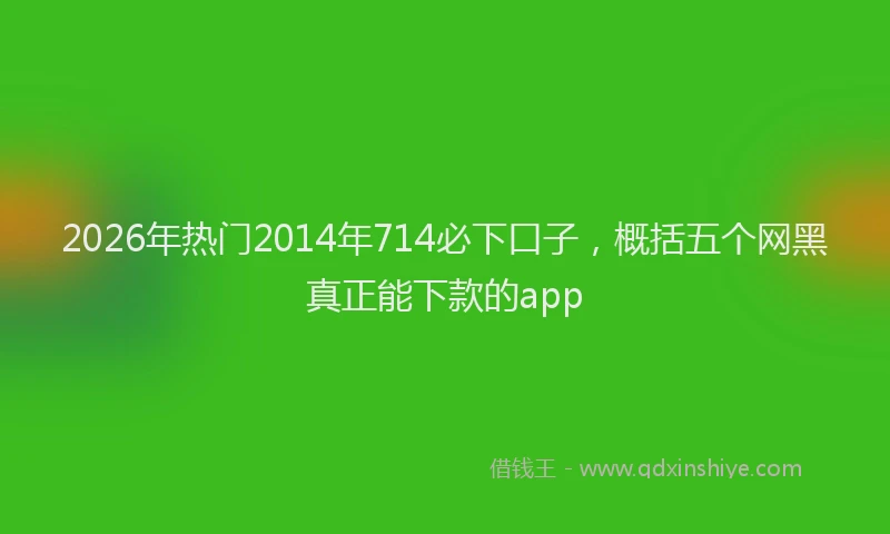 2026年热门2014年714必下口子，概括五个网黑真正能下款的app