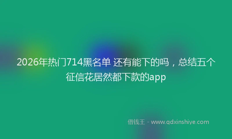 2026年热门714黑名单 还有能下的吗，总结五个征信花居然都下款的app
