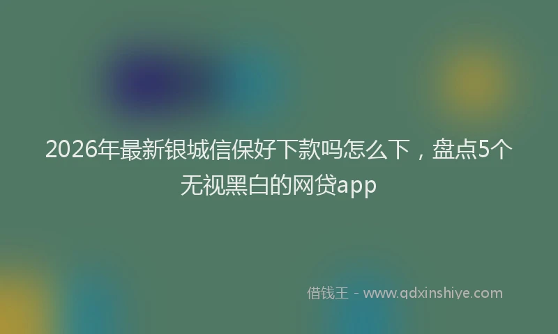 2026年最新银城信保好下款吗怎么下，盘点5个无视黑白的网贷app
