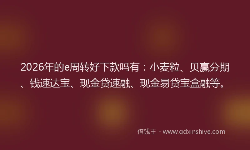 2026年的e周转好下款吗有：小麦粒、贝赢分期、钱速达宝、现金贷速融、现金易贷宝盒融等。
