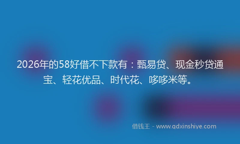 2026年的58好借不下款有：甄易贷、现金秒贷通宝、轻花优品、时代花、哆哆米等。