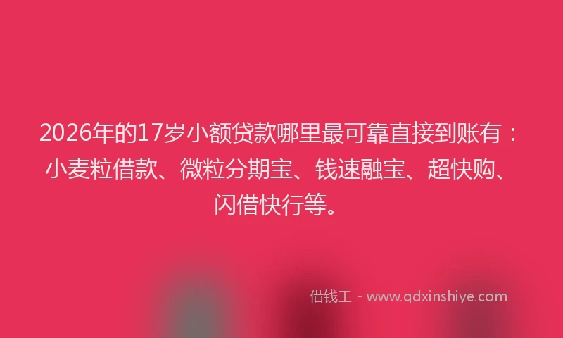 2026年的17岁小额贷款哪里最可靠直接到账有：小麦粒借款、微粒分期宝、钱速融宝、超快购、闪借快行等。