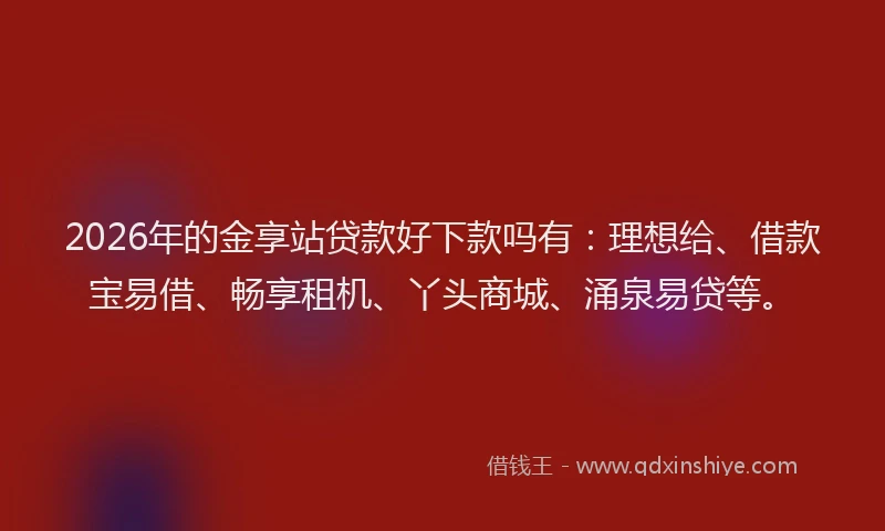 2026年的金享站贷款好下款吗有：理想给、借款宝易借、畅享租机、丫头商城、涌泉易贷等。