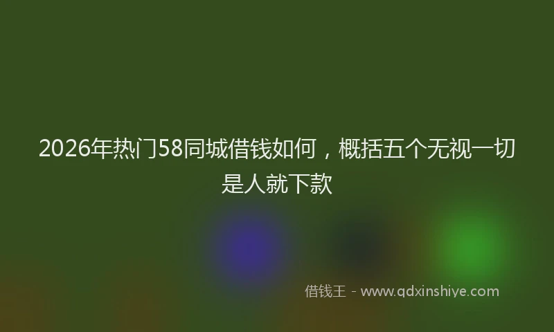 2026年热门58同城借钱如何，概括五个无视一切是人就下款