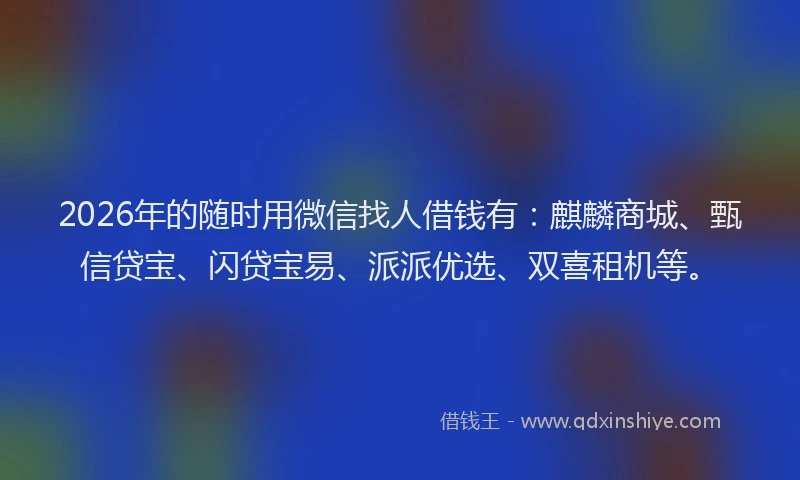 2026年的随时用微信找人借钱有：麒麟商城、甄信贷宝、闪贷宝易、派派优选、双喜租机等。