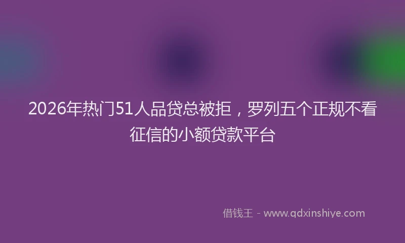 2026年热门51人品贷总被拒，罗列五个正规不看征信的小额贷款平台