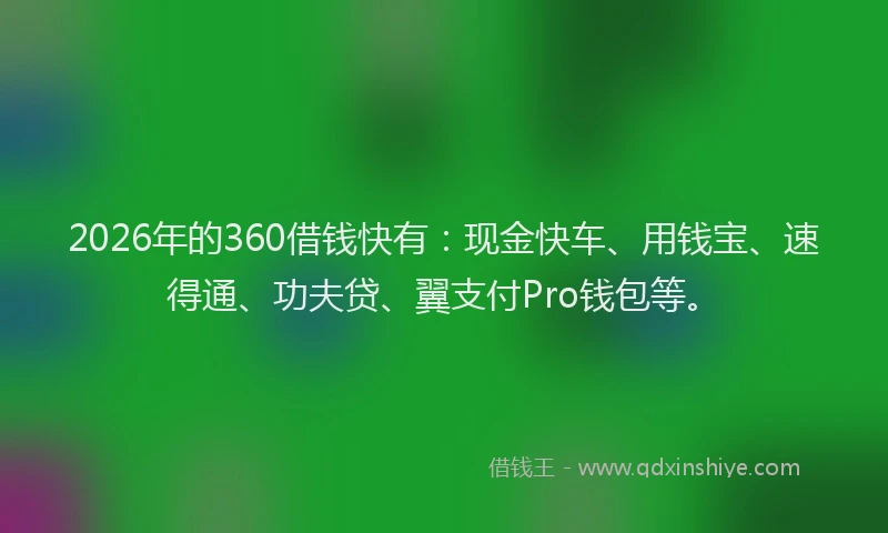 2026年的360借钱快有：现金快车、用钱宝、速得通、功夫贷、翼支付Pro钱包等。
