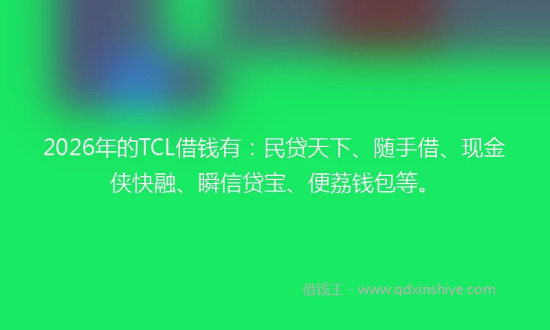 2026年的TCL借钱有：民贷天下、随手借、现金侠快融、瞬信贷宝、便荔钱包等。