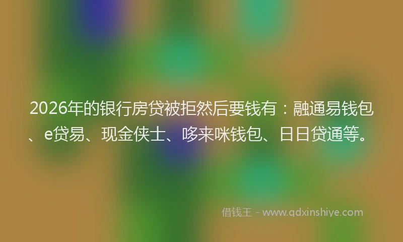 2026年的银行房贷被拒然后要钱有：融通易钱包、e贷易、现金侠士、哆来咪钱包、日日贷通等。