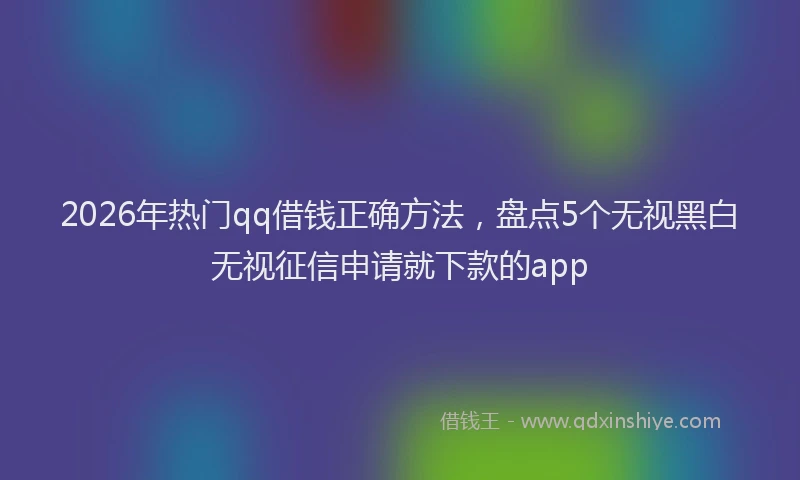 2026年热门qq借钱正确方法，盘点5个无视黑白无视征信申请就下款的app