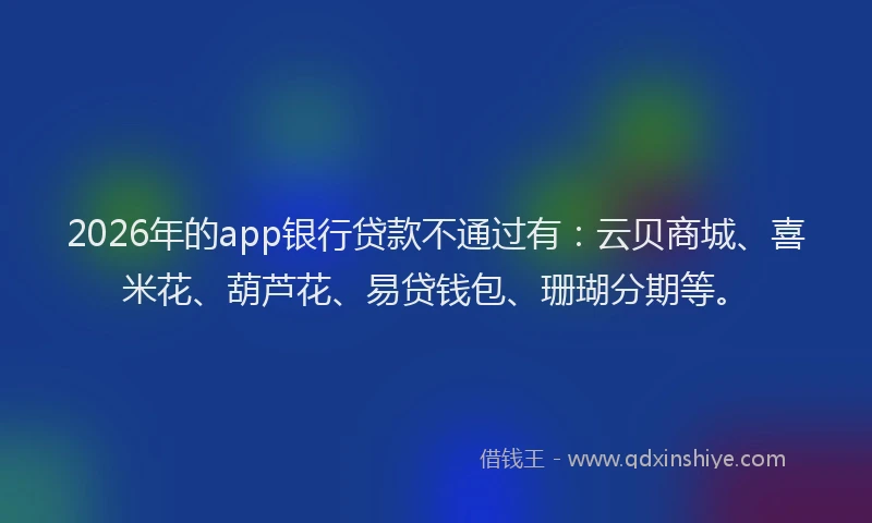 2026年的app银行贷款不通过有：云贝商城、喜米花、葫芦花、易贷钱包、珊瑚分期等。