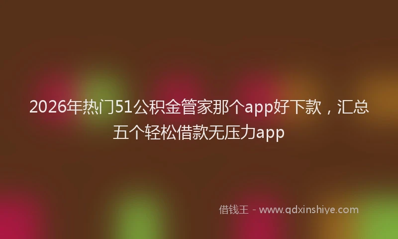 2026年热门51公积金管家那个app好下款，汇总五个轻松借款无压力app