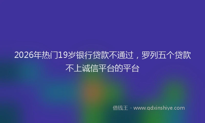 2026年热门19岁银行贷款不通过，罗列五个贷款不上诚信平台的平台