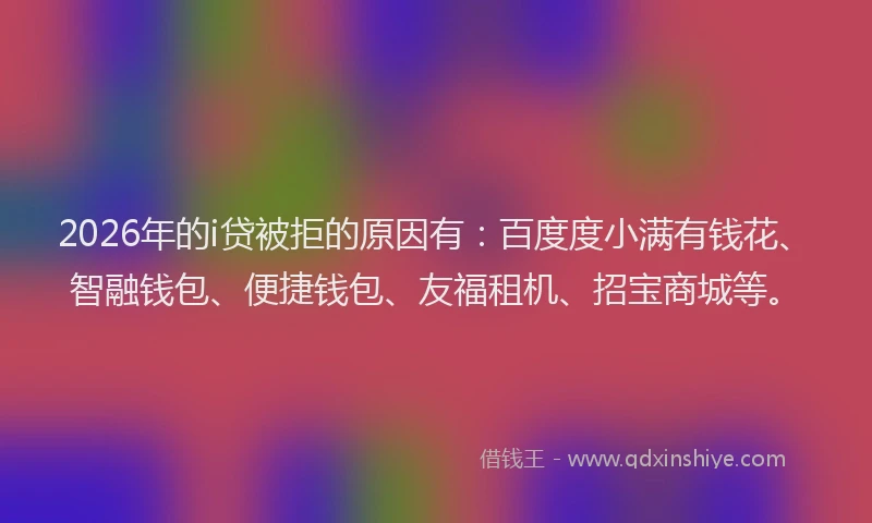 2026年的i贷被拒的原因有：百度度小满有钱花、智融钱包、便捷钱包、友福租机、招宝商城等。