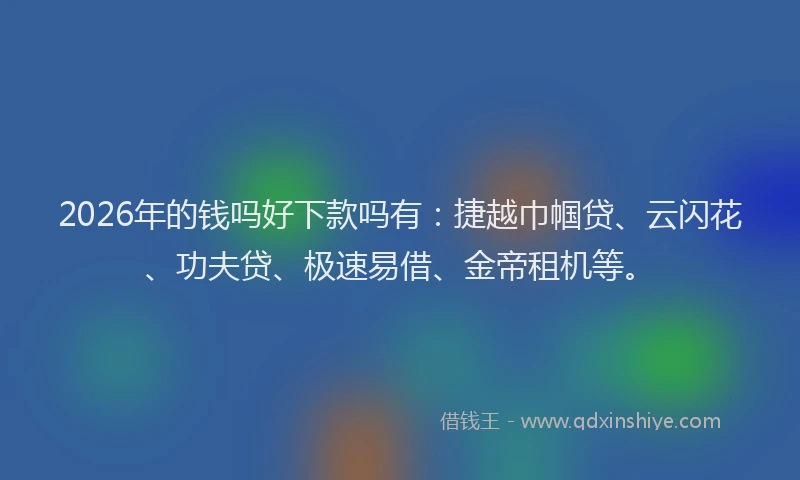 2026年的钱吗好下款吗有：捷越巾帼贷、云闪花、功夫贷、极速易借、金帝租机等。