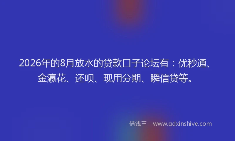 2026年的8月放水的贷款口子论坛有：优秒通、金瀛花、还呗、现用分期、瞬信贷等。