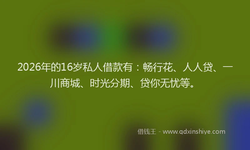 2026年的16岁私人借款有：畅行花、人人贷、一川商城、时光分期、贷你无忧等。