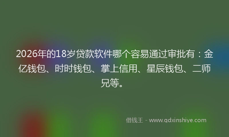 2026年的18岁贷款软件哪个容易通过审批有：金亿钱包、时时钱包、掌上信用、星辰钱包、二师兄等。