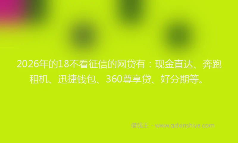 2026年的18不看征信的网贷有：现金直达、奔跑租机、迅捷钱包、360尊享贷、好分期等。