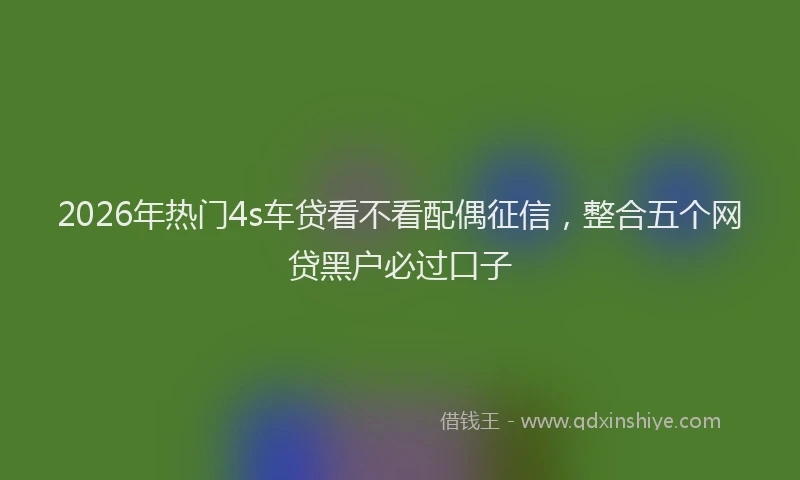 2026年热门4s车贷看不看配偶征信，整合五个网贷黑户必过口子