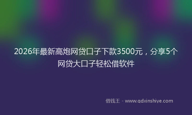 2026年最新高炮网贷口子下款3500元，分享5个网贷大口子轻松借软件