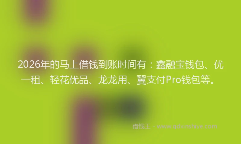 2026年的马上借钱到账时间有：鑫融宝钱包、优一租、轻花优品、龙龙用、翼支付Pro钱包等。