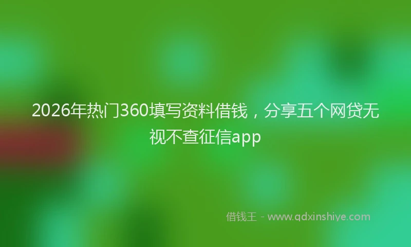 2026年热门360填写资料借钱，分享五个网贷无视不查征信app