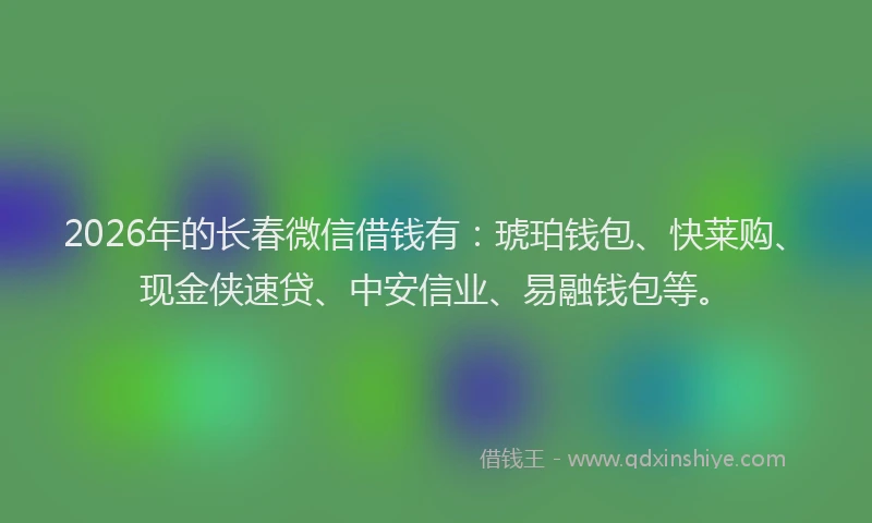 2026年的长春微信借钱有：琥珀钱包、快莱购、现金侠速贷、中安信业、易融钱包等。