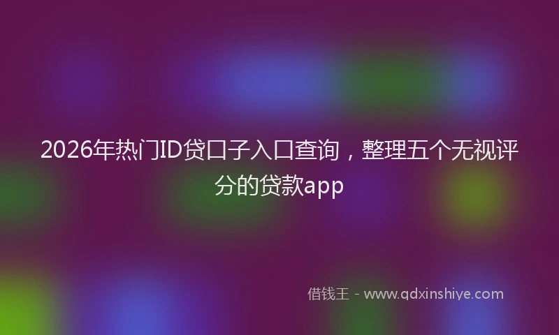 2026年热门ID贷口子入口查询，整理五个无视评分的贷款app