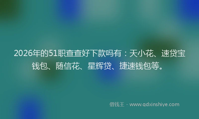 2026年的51职查查好下款吗有：天小花、速贷宝钱包、随信花、星辉贷、捷速钱包等。