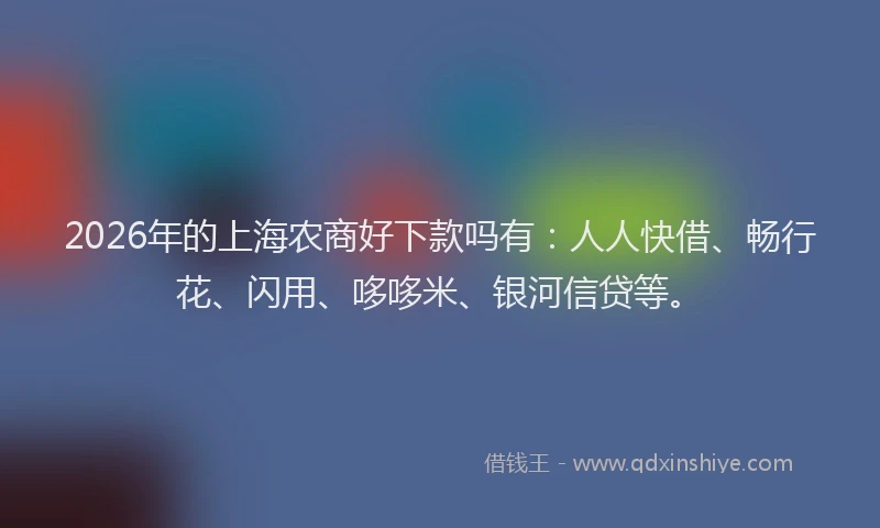 2026年的上海农商好下款吗有：人人快借、畅行花、闪用、哆哆米、银河信贷等。