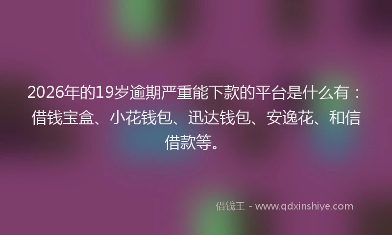 2026年的19岁逾期严重能下款的平台是什么有：借钱宝盒、小花钱包、迅达钱包、安逸花、和信借款等。