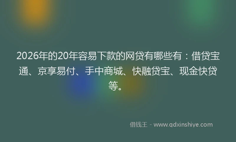 2026年的20年容易下款的网贷有哪些有：借贷宝通、京享易付、手中商城、快融贷宝、现金快贷等。