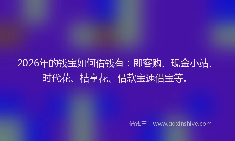 2026年的钱宝如何借钱有：即客购、现金小站、时代花、桔享花、借款宝速借宝等。