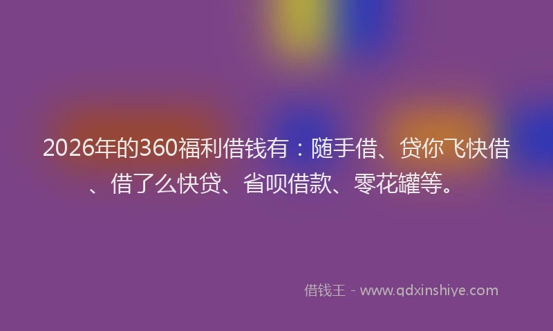2026年的360福利借钱有：随手借、贷你飞快借、借了么快贷、省呗借款、零花罐等。