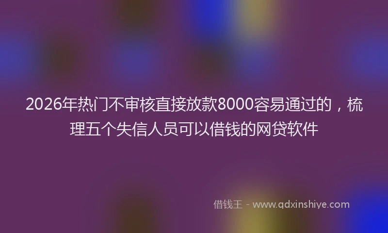 2026年热门不审核直接放款8000容易通过的，梳理五个失信人员可以借钱的网贷软件