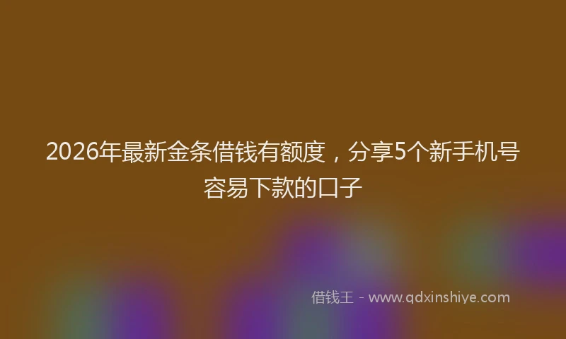 2026年最新金条借钱有额度，分享5个新手机号容易下款的口子